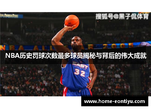 NBA历史罚球次数最多球员揭秘与背后的伟大成就