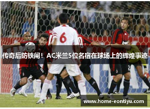 传奇后防铁闸！AC米兰5位名宿在球场上的辉煌事迹