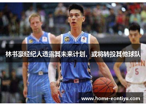 林书豪经纪人透露其未来计划，或将转投其他球队